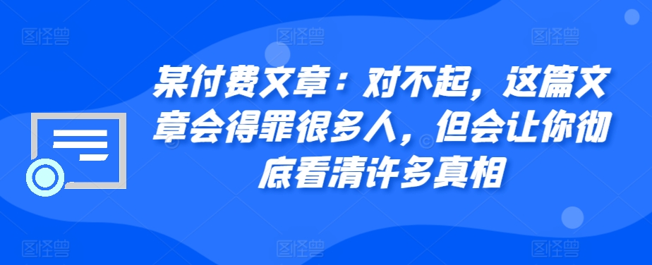 某付费文章：对不起，这篇文章会得罪很多人，但会让你彻底看清许多真相-星禾网创星球