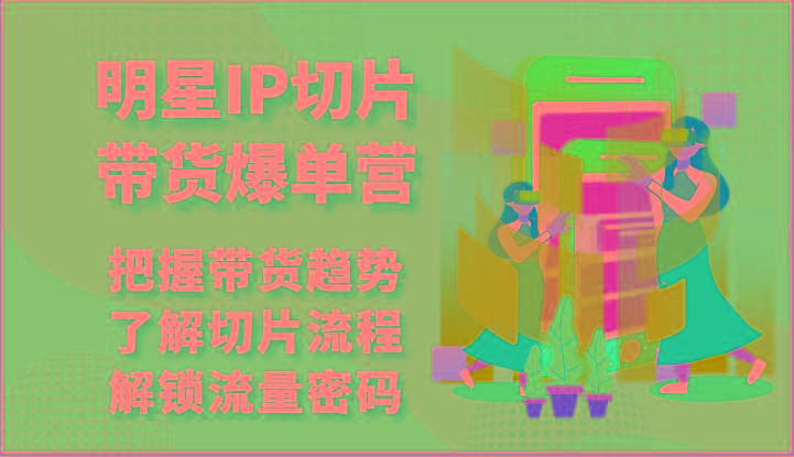 明星IP切片带货爆单营-把握带货趋势，了解切片流程，解锁流量密码(69节)-星禾网创星球