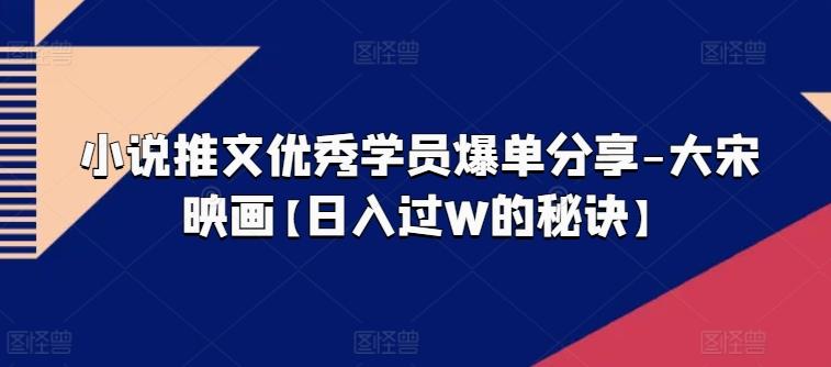小说推文优秀学员爆单分享-大宋映画【日入过W的秘诀】-星禾网创星球