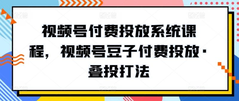 视频号付费投放系统课程，视频号豆子付费投放·叠投打法-星禾网创星球