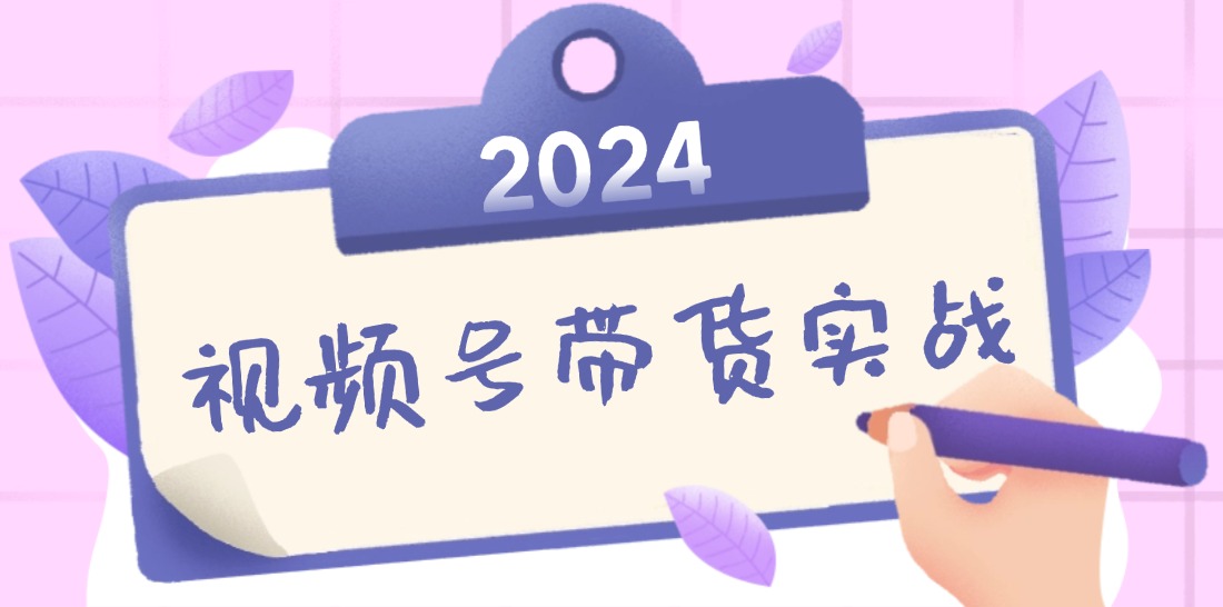 2024视频号最新带货实战课：无人直播/书单号卖货/个人IP口播 (附资料素材-星禾网创星球