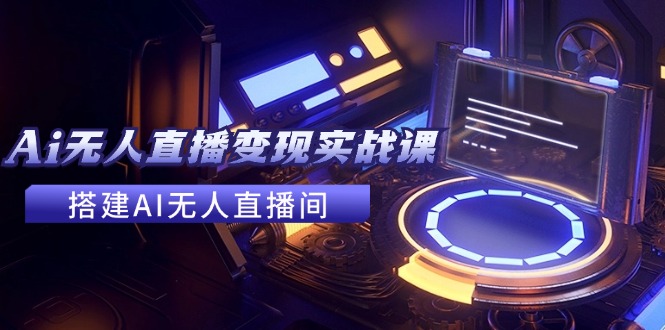 2024全套Ai无人直播变现实战课，搭建AI无人直播间，利用AI赚钱 (24节课-星禾网创星球