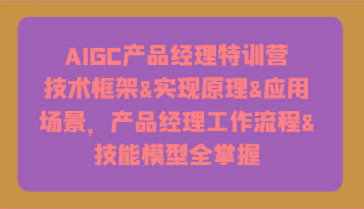 AIGC产品经理特训营-技术框架、实现原理、应用场景、工作流程、技能模型全掌握！-星禾网创星球