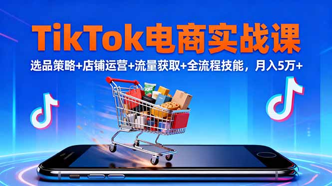 TikTok电商实战课10月,选品策略+店铺运营+流量获取+全流程技能,月入5万+-星禾网创星球