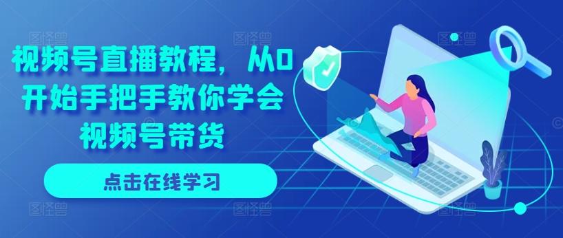 视频号直播教程，从0开始手把手教你学会视频号带货-星禾网创星球