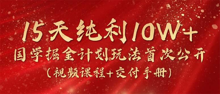 15天纯利10W+，国学掘金计划2024玩法全网首次公开(视频课程+交付手册-星禾网创星球
