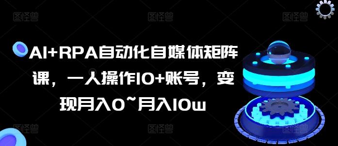 AI+RPA自动化自媒体矩阵课，一人操作10+账号，变现月入0~月入10w-星禾网创星球