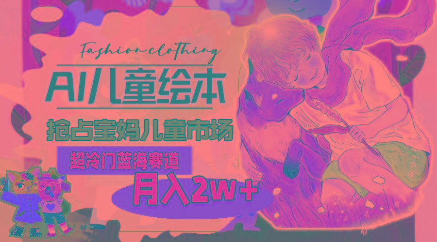 超冷门蓝海赛道，用AI做儿童绘本，抢占宝妈儿童市场，月入2w+(教程+素材-星禾网创星球