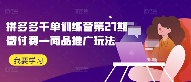 拼多多千单训练营第27期微付费—商品推广玩法-星禾网创星球
