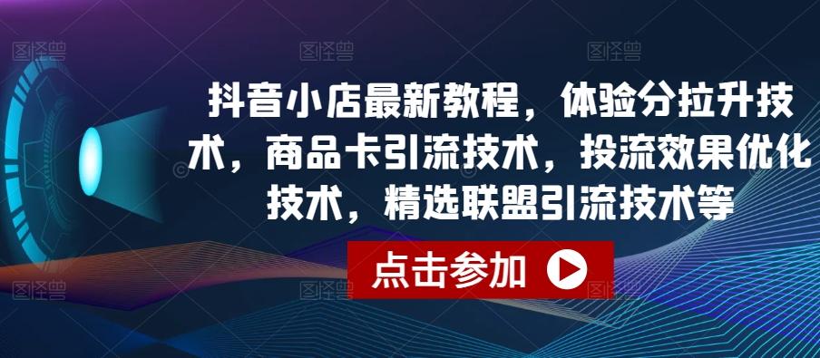 抖音小店最新教程，体验分拉升技术，商品卡引流技术，投流效果优化技术，精选联盟引流技术等-星禾网创星球