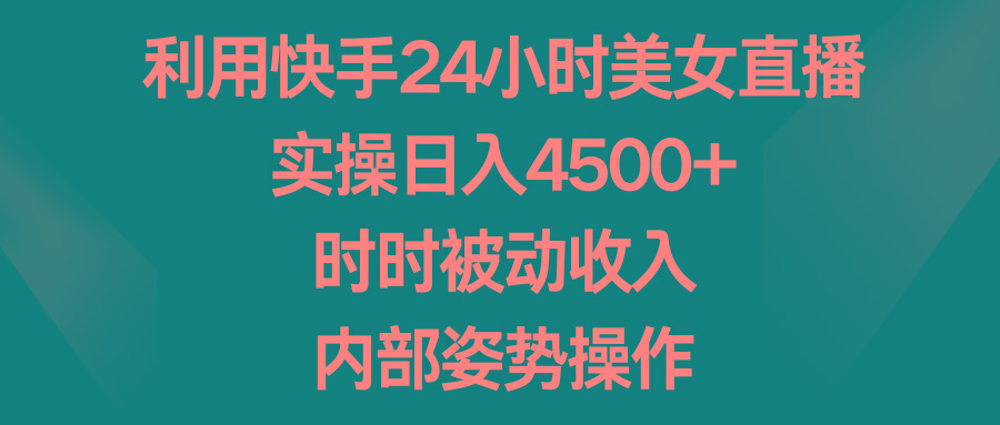 利用快手24小时美女直播，实操日入4500+，时时被动收入，内部姿势操作-星禾网创星球