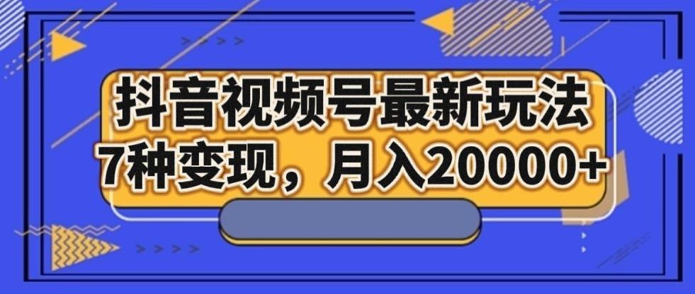 抖音视频号最新玩法，7种变现，月入20000+-星禾网创星球
