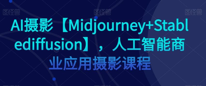 AI摄影【Midjourney+Stablediffusion】，人工智能商业应用摄影课程-星禾网创星球