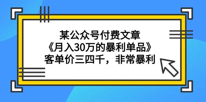 (9365期)某公众号付费文章《月入30万的暴利单品》客单价三四千，非常暴利-星禾网创星球