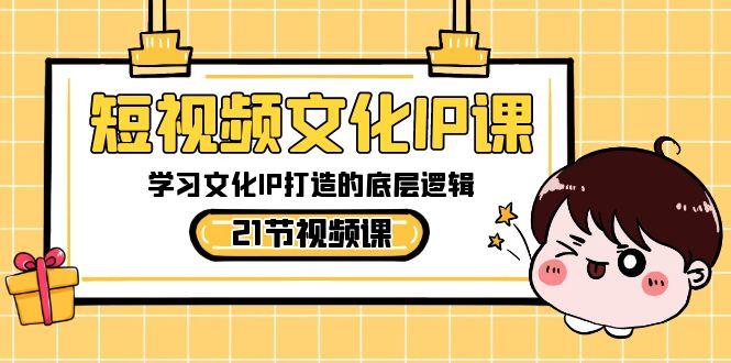 短视频文化IP课，学习文化IP打造的底层逻辑(21节课)-星禾网创星球