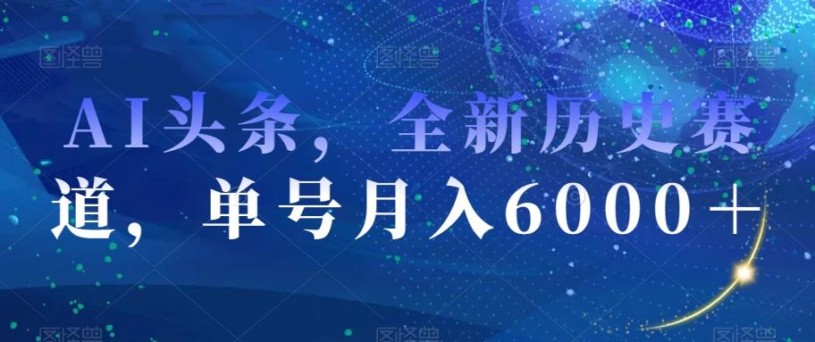 AI头条，全新历史赛道，单号月入6000＋【揭秘】-星禾网创星球