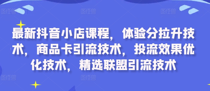 最新抖音小店课程，体验分拉升技术，商品卡引流技术，投流效果优化技术，精选联盟引流技术-星禾网创星球