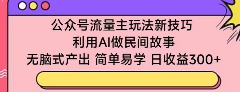 公众号流量主玩法新技巧，利用AI做民间故事 ，无脑式产出，简单易学，日收益300+【揭秘】-星禾网创星球