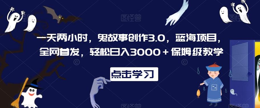 一天两小时，鬼故事创作3.0，蓝海项目，全网首发，轻松日入3000＋保姆级教学【揭秘】-星禾网创星球