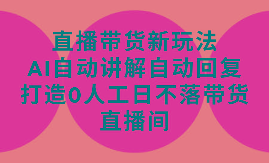(9328期)直播带货新玩法，AI自动讲解自动回复 打造0人工日不落带货直播间-教程+软件-星禾网创星球