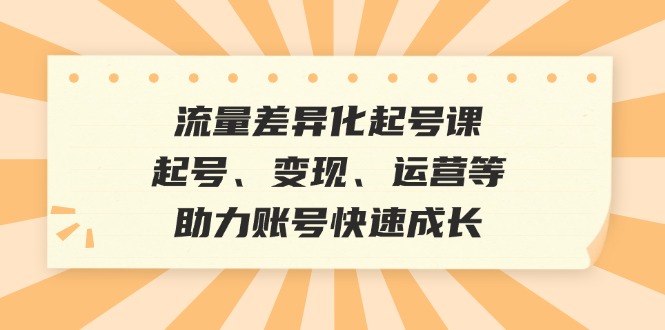 流量差异化起号课：起号、变现、运营等，助力账号快速成长-星禾网创星球