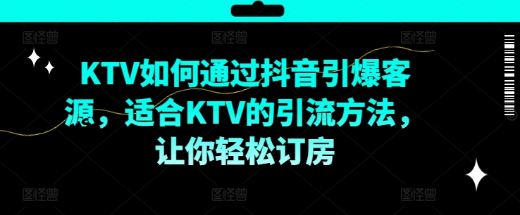 KTV抖音短视频营销，KTV如何通过抖音引爆客源，适合KTV的引流方法，让你轻松订房-星禾网创星球