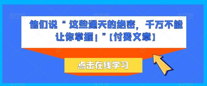 他们说 “ 这些通天的绝密，千万不能让你掌握! ”【付费文章】-星禾网创星球