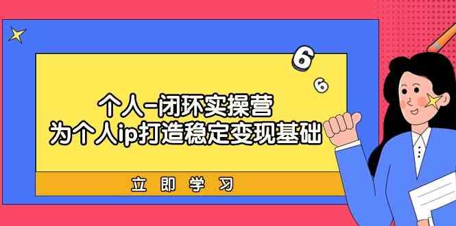个人闭环实操营：个人ip打造稳定变现基础，带你落地个人的商业变现课-星禾网创星球