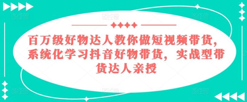 百万级好物达人教你做短视频带货，系统化学习抖音好物带货，实战型带货达人亲授-星禾网创星球