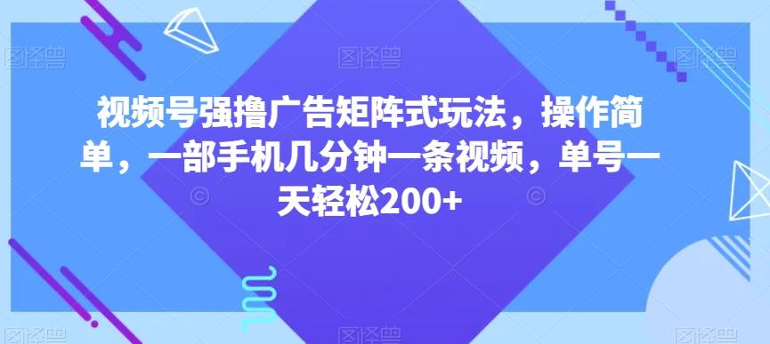视频号强撸广告矩阵式玩法，操作简单，一部手机几分钟一条视频，单号一天轻松200+【揭秘】-星禾网创星球