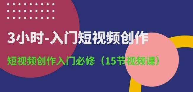 3小时-入门短视频创作：短视频创作入门必修(15节视频课)-星禾网创星球
