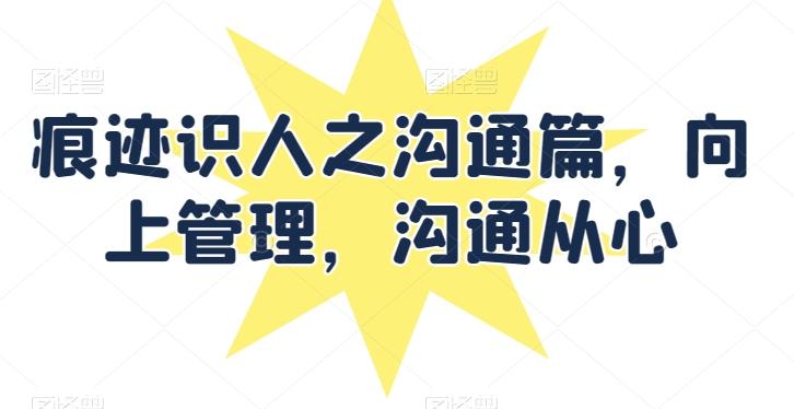 痕迹识人之沟通篇，向上管理，沟通从心-星禾网创星球