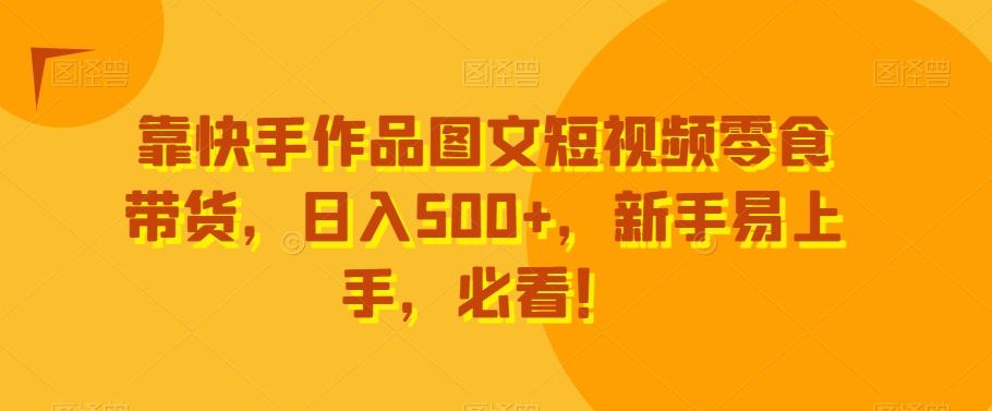 靠快手作品图文短视频零食带货，日入500+，新手易上手，必看！-星禾网创星球