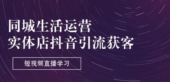 同城生活运营-实体店抖音引流获客：短视频直播学习(9节课)-星禾网创星球
