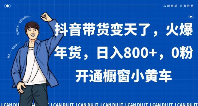 抖音带货变天了，火爆年货，日入800+，0粉开通橱窗小黄车【揭秘】-星禾网创星球