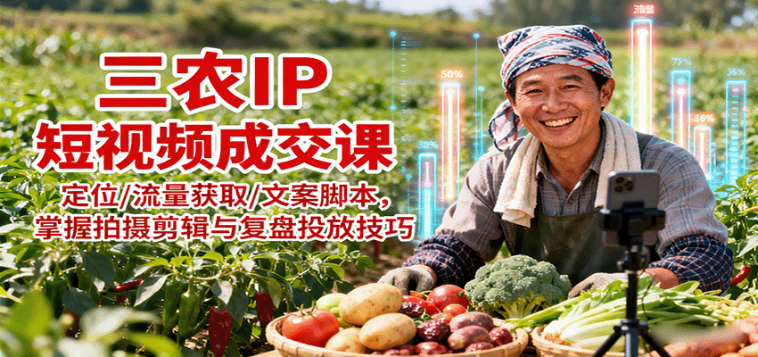 三农IP短视频成交课：定位/流量获取/文案脚本，掌握拍摄剪辑与复盘投放技巧-星禾网创星球