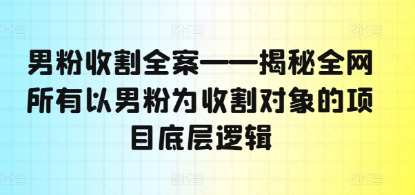 男粉收割全案——揭秘全网所有以男粉为收割对象的项目底层逻辑-星禾网创星球