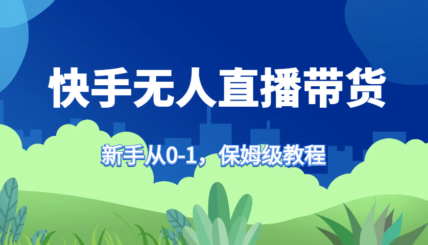快手无人直播带货保姆级教程，新手从0-1快速学会带货-星禾网创星球