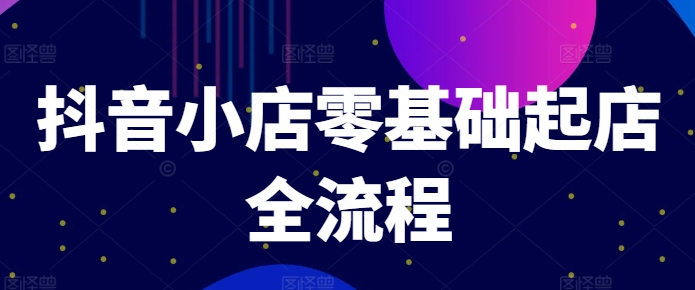 抖音小店零基础起店全流程，快速打造单品爆款技巧、商品卡引流模式与推流算法等-星禾网创星球