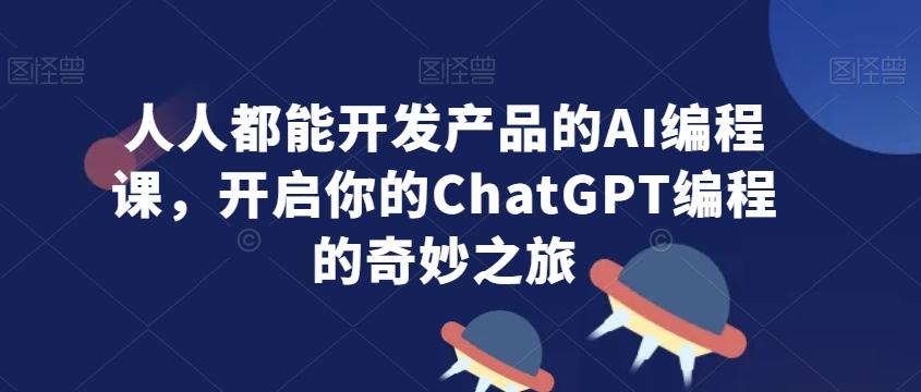 人人都能开发产品的AI编程课，开启你的ChatGPT编程的奇妙之旅-星禾网创星球
