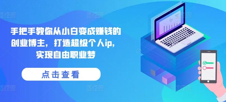手把手教你从小白变成赚钱的创业博主，打造超级个人ip，实现自由职业梦-星禾网创星球