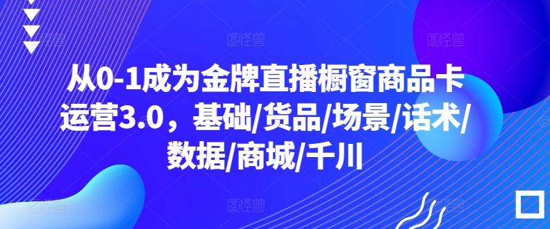 从0-1成为金牌直播橱窗商品卡运营3.0，基础/货品/场景/话术/数据/商城/千川-星禾网创星球