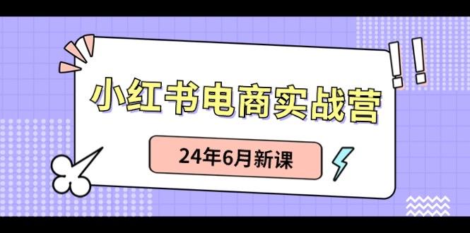 小红书电商实战营：小红书笔记带货和无人直播，24年6月新课-星禾网创星球