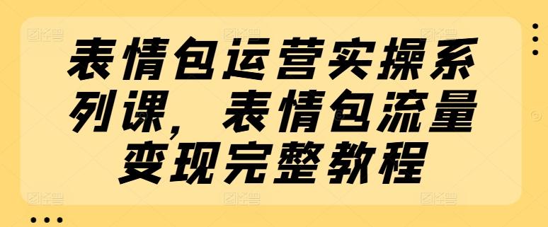 表情包运营实操系列课，表情包流量变现完整教程-星禾网创星球