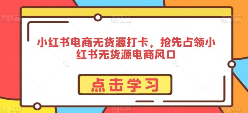 小红书电商无货源打卡，抢先占领小红书无货源电商风口-星禾网创星球