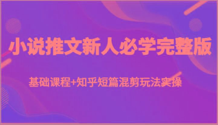 小说推文新人必学完整版，基础课程+知乎短篇混剪玩法实操-星禾网创星球