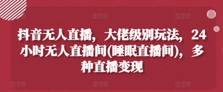 抖音无人直播，大佬级别玩法，24小时无人直播间(睡眠直播间)，多种直播变现【揭秘】-星禾网创星球