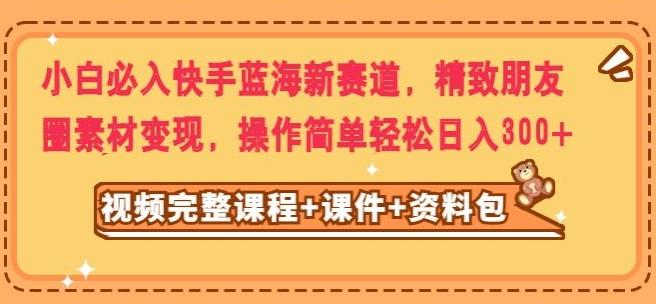 小白必入快手蓝海新赛道，精致朋友圈素材变现，操作简单轻松日入300-星禾网创星球