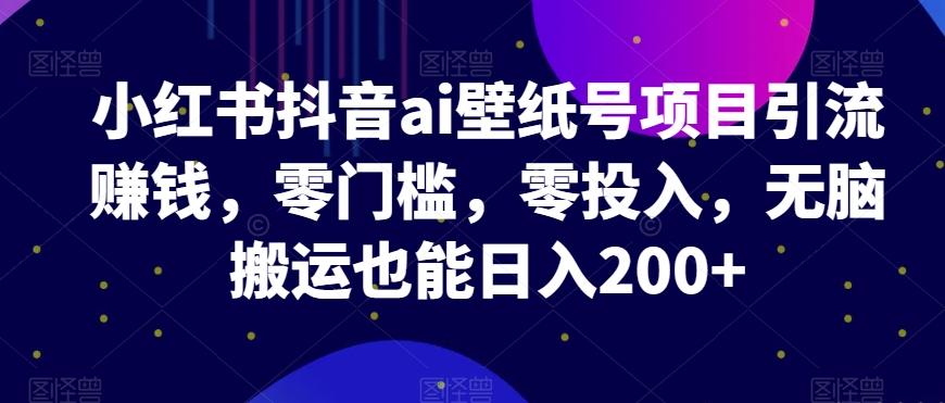 小红书抖音ai壁纸号项目引流赚钱，零门槛，零投入，无脑搬运也能日入200+-星禾网创星球