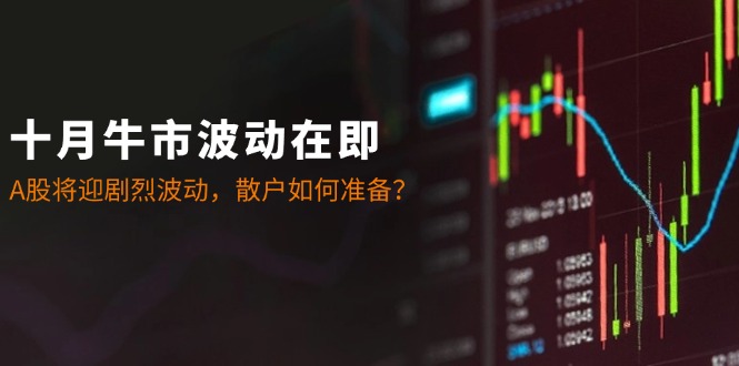 十月牛市波动在即：A股将迎剧烈波动，散户如何准备？-星禾网创星球